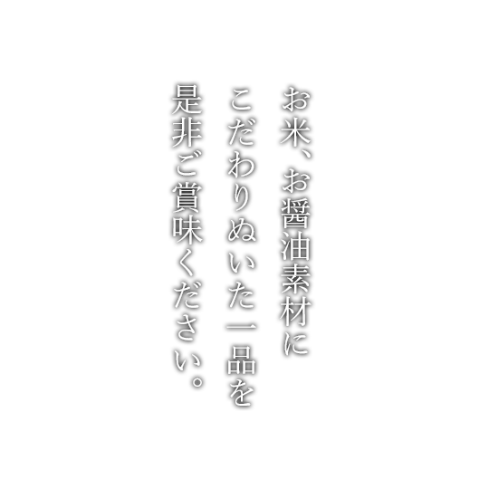 お米、お醤油素材にこだわりぬいた一品を是非ご賞味ください。