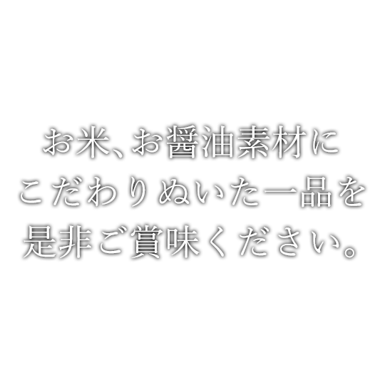 お米、お醤油素材にこだわりぬいた一品を是非ご賞味ください。